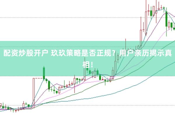配资炒股开户 玖玖策略是否正规？用户亲历揭示真相！