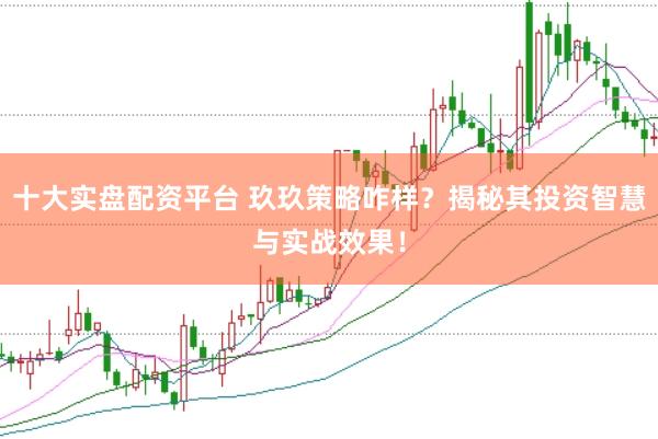 十大实盘配资平台 玖玖策略咋样？揭秘其投资智慧与实战效果！