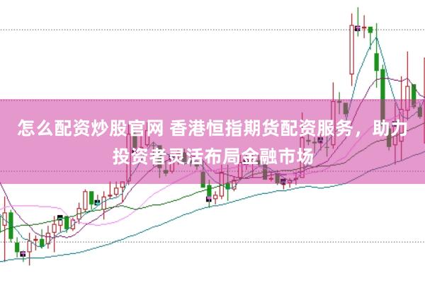 怎么配资炒股官网 香港恒指期货配资服务，助力投资者灵活布局金融市场