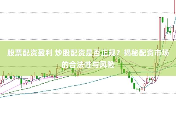 股票配资盈利 炒股配资是否正规？揭秘配资市场的合法性与风险