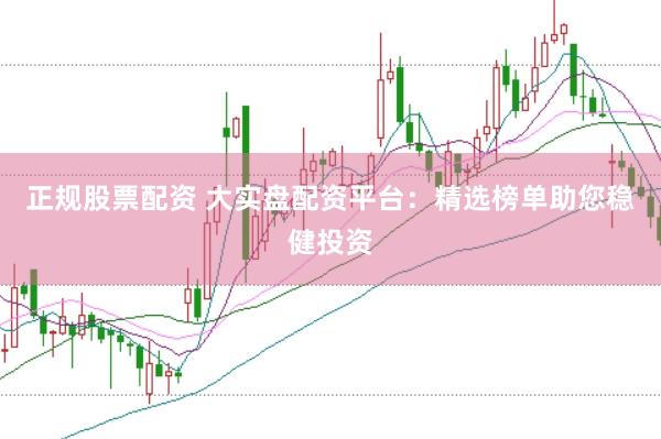 正规股票配资 大实盘配资平台：精选榜单助您稳健投资