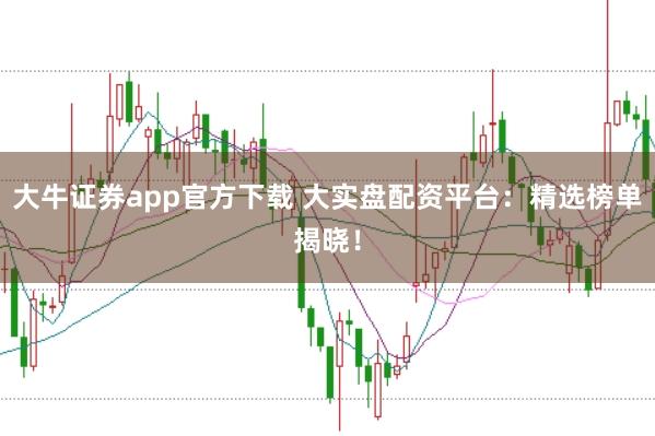 大牛证券app官方下载 大实盘配资平台：精选榜单揭晓！