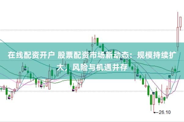 在线配资开户 股票配资市场新动态：规模持续扩大，风险与机遇并存