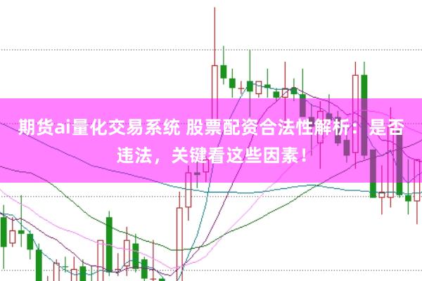 期货ai量化交易系统 股票配资合法性解析：是否违法，关键看这些因素！
