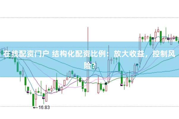 在线配资门户 结构化配资比例：放大收益，控制风险？