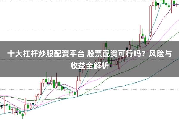 十大杠杆炒股配资平台 股票配资可行吗？风险与收益全解析