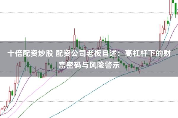 十倍配资炒股 配资公司老板自述：高杠杆下的财富密码与风险警示