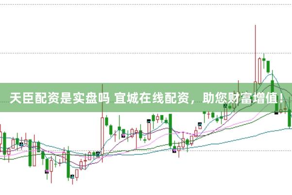 天臣配资是实盘吗 宜城在线配资，助您财富增值！