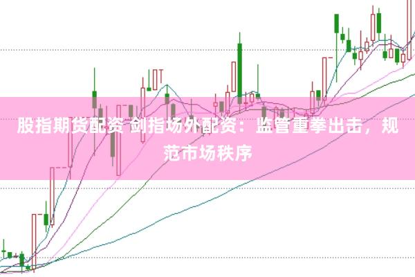 股指期货配资 剑指场外配资：监管重拳出击，规范市场秩序
