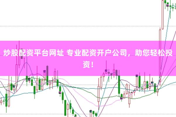 炒股配资平台网址 专业配资开户公司，助您轻松投资！