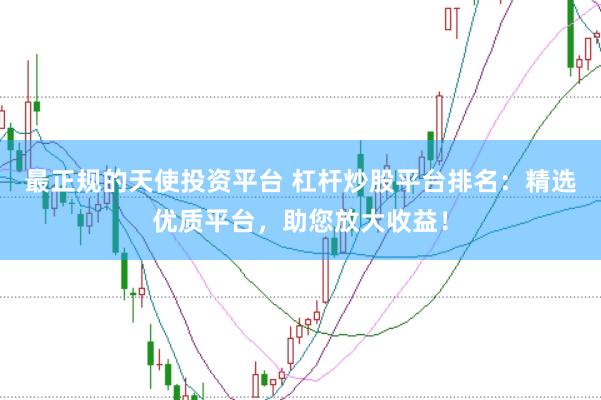 最正规的天使投资平台 杠杆炒股平台排名：精选优质平台，助您放大收益！