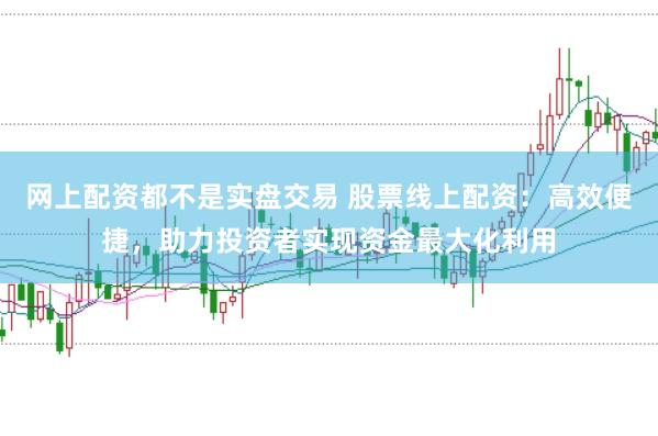 网上配资都不是实盘交易 股票线上配资：高效便捷，助力投资者实现资金最大化利用