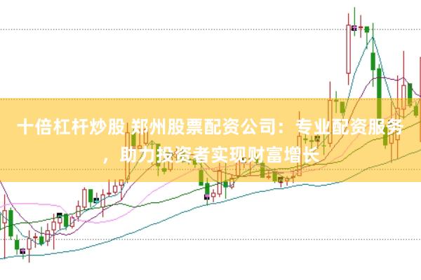 十倍杠杆炒股 郑州股票配资公司：专业配资服务，助力投资者实现财富增长
