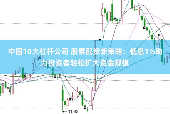 中国10大杠杆公司 股票配资新策略：低息1%助力投资者轻松扩大资金规模
