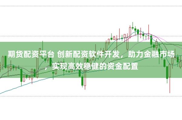 期货配资平台 创新配资软件开发，助力金融市场，实现高效稳健的资金配置