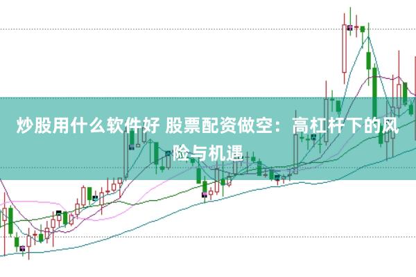 炒股用什么软件好 股票配资做空：高杠杆下的风险与机遇