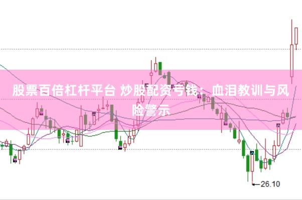 股票百倍杠杆平台 炒股配资亏钱：血泪教训与风险警示