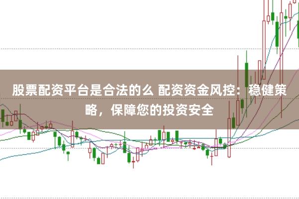 股票配资平台是合法的么 配资资金风控：稳健策略，保障您的投资安全