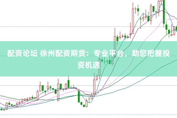 配资论坛 徐州配资期货：专业平台，助您把握投资机遇