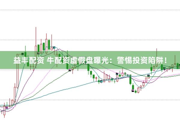 益丰配资 牛配资虚假盘曝光：警惕投资陷阱！