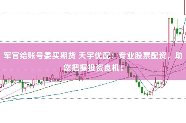军官给账号委买期货 天宇优配：专业股票配资，助您把握投资良机！