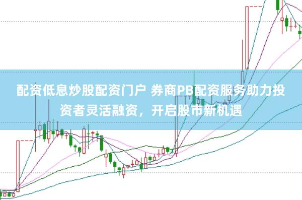配资低息炒股配资门户 券商PB配资服务助力投资者灵活融资，开启股市新机遇