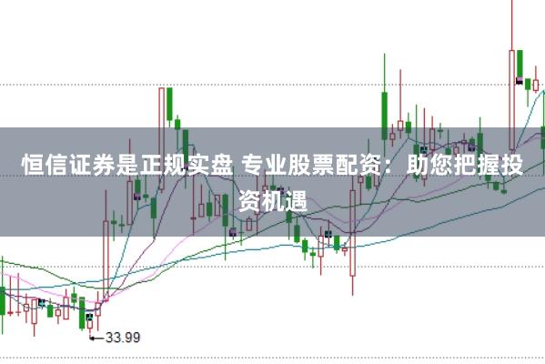 恒信证券是正规实盘 专业股票配资：助您把握投资机遇