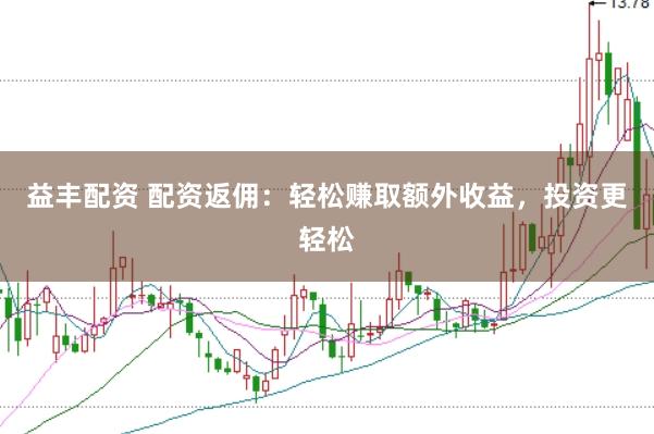 益丰配资 配资返佣:轻松赚取额外收益,投资更轻松