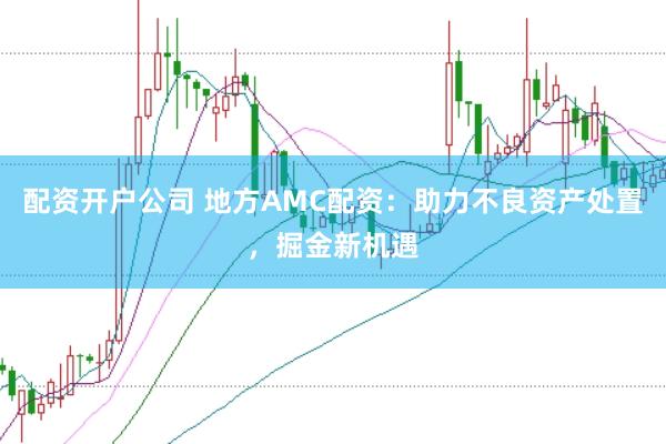 配资开户公司 地方AMC配资:助力不良资产处置,掘金新机遇