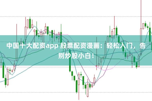 中国十大配资app 股票配资漫画:轻松入门,告别炒股小白!