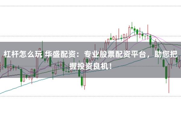 杠杆怎么玩 华盛配资:专业股票配资平台,助您把握投资良机!