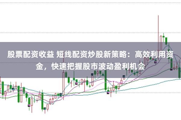 股票配资收益 短线配资炒股新策略：高效利用资金，快速把握股市波动盈利机会
