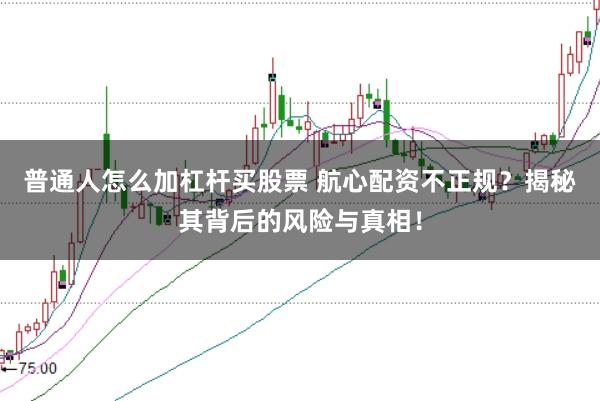 普通人怎么加杠杆买股票 航心配资不正规?揭秘其背后的风险与真相!
