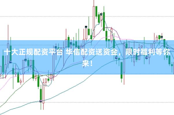 十大正规配资平台 华信配资送资金,限时福利等你来!
