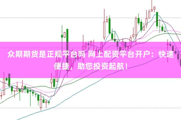 众期期货是正规平台吗 网上配资平台开户:快速便捷,助您投资起航!