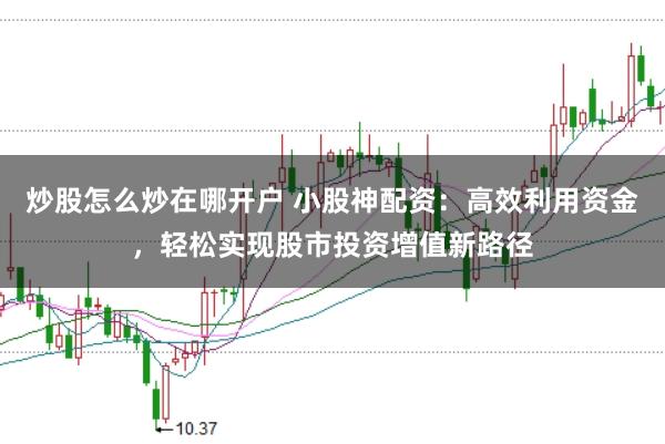 炒股怎么炒在哪开户 小股神配资:高效利用资金,轻松实现股市投资增值新路径