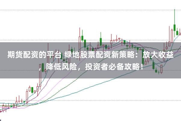 期货配资的平台 绿地股票配资新策略:放大收益,降低风险,投资者必备攻略!