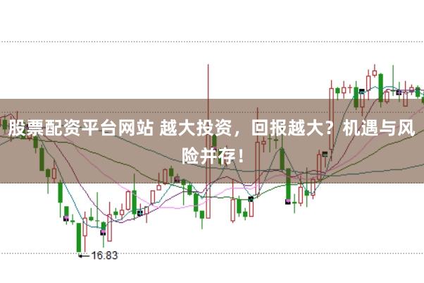 股票配资平台网站 越大投资,回报越大?机遇与风险并存!