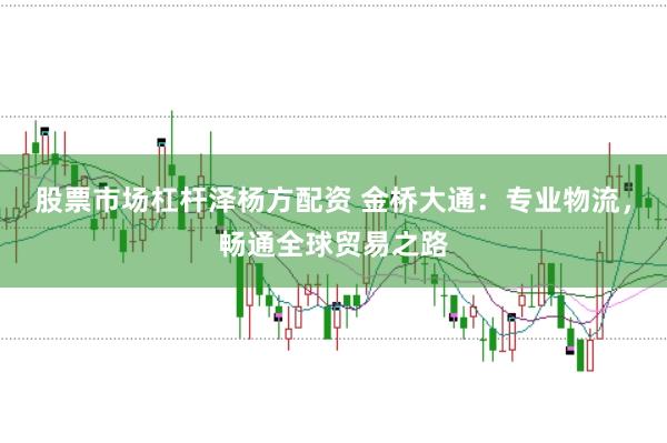 股票市场杠杆泽杨方配资 金桥大通:专业物流,畅通全球贸易之路