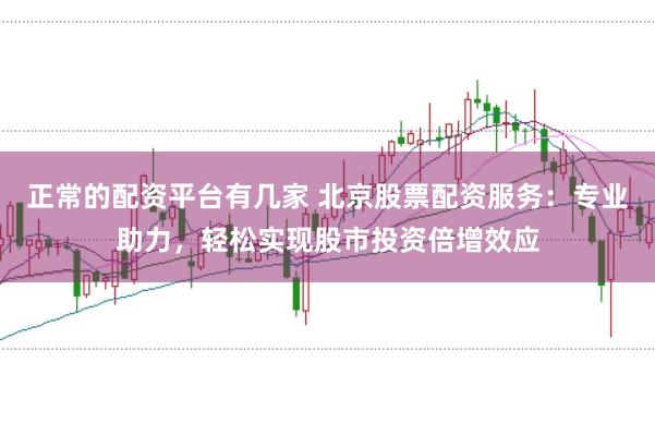 正常的配资平台有几家 北京股票配资服务：专业助力，轻松实现股市投资倍增效应