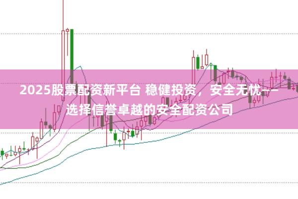2025股票配资新平台 稳健投资，安全无忧——选择信誉卓越的安全配资公司