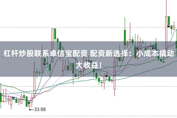 杠杆炒股联系卓信宝配资 配资新选择：小成本撬动大收益！