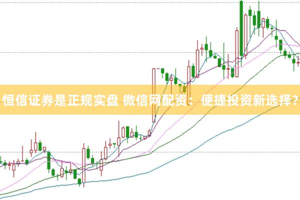 恒信证券是正规实盘 微信网配资:便捷投资新选择?