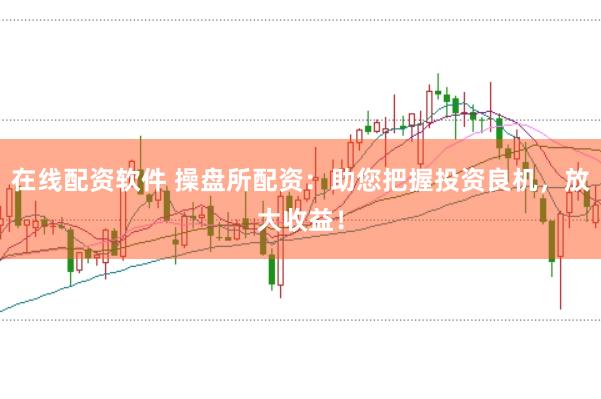 在线配资软件 操盘所配资：助您把握投资良机，放大收益！