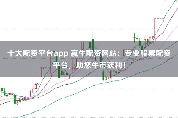 十大配资平台app 赢牛配资网站:专业股票配资平台,助您牛市获利!