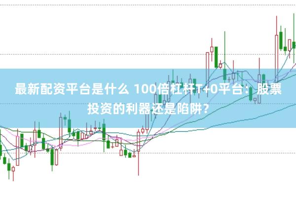 最新配资平台是什么 100倍杠杆T+0平台:股票投资的利器还是陷阱?
