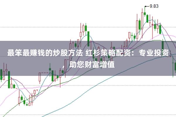 最笨最赚钱的炒股方法 红杉策略配资：专业投资，助您财富增值