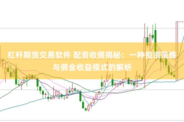 杠杆期货交易软件 配资收佣揭秘:一种投资策略与佣金收益模式的解析