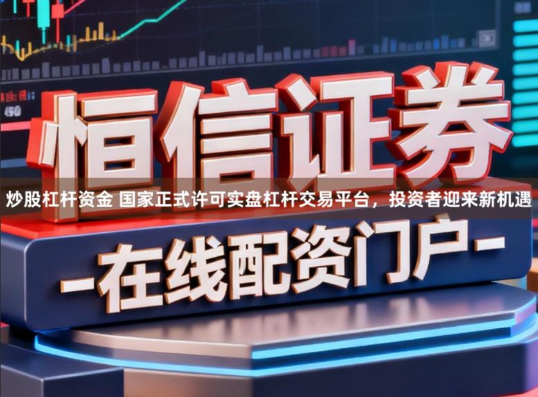 炒股杠杆资金 国家正式许可实盘杠杆交易平台,投资者迎来新机遇