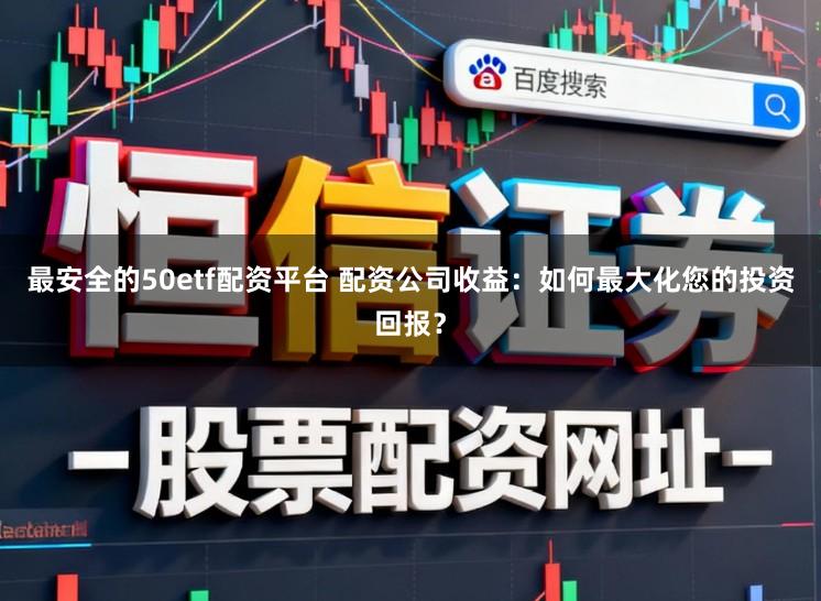 最安全的50etf配资平台 配资公司收益:如何最大化您的投资回报?